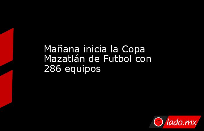 Mañana inicia la Copa Mazatlán de Futbol con 286 equipos . Noticias en tiempo real
