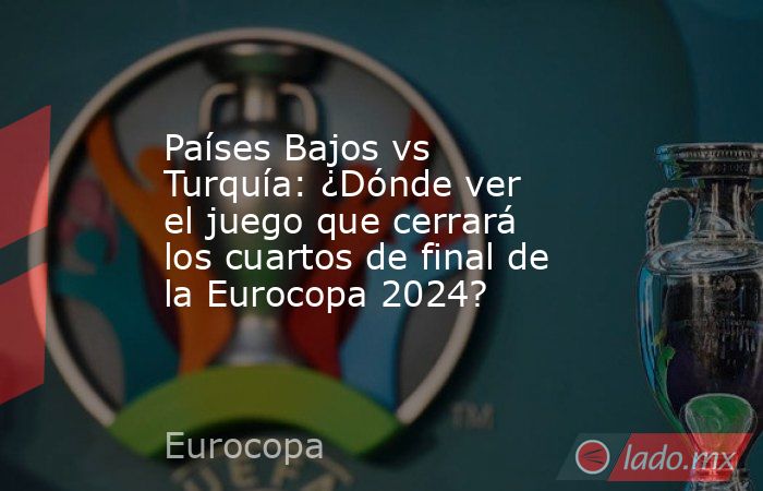 Países Bajos vs Turquía: ¿Dónde ver el juego que cerrará los cuartos de final de la Eurocopa 2024?. Noticias en tiempo real
