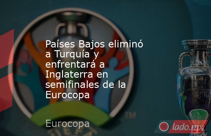 Países Bajos eliminó a Turquía y enfrentará a Inglaterra en semifinales de la Eurocopa. Noticias en tiempo real