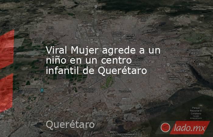 Viral Mujer agrede a un niño en un centro infantil de Querétaro. Noticias en tiempo real