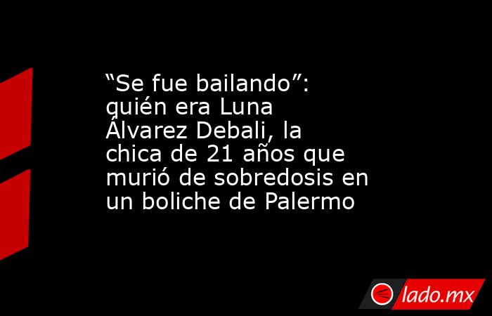 “Se fue bailando”: quién era Luna Álvarez Debali, la chica de 21 años que murió de sobredosis en un boliche de Palermo. Noticias en tiempo real