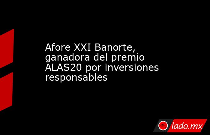 Afore XXI Banorte, ganadora del premio ALAS20 por inversiones ...