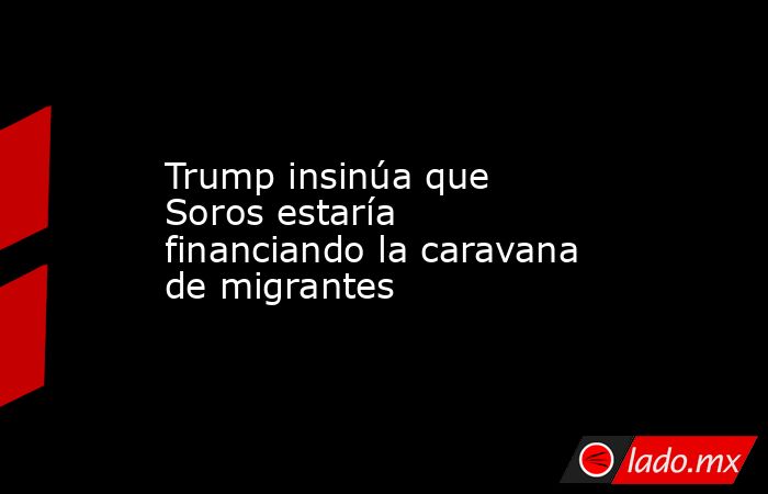 Trump insinúa que Soros estaría financiando la caravana de migrantes. Noticias en tiempo real