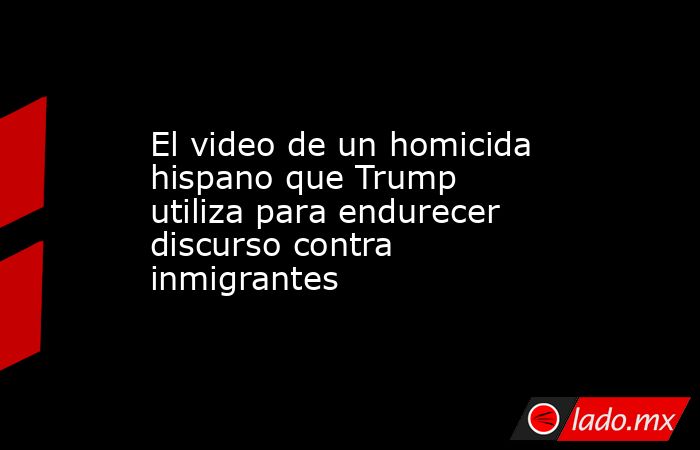 El video de un homicida hispano que Trump utiliza para endurecer discurso contra inmigrantes. Noticias en tiempo real