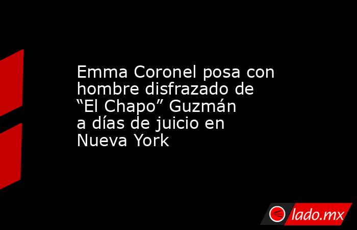 Emma Coronel posa con hombre disfrazado de “El Chapo” Guzmán a días de juicio en Nueva York. Noticias en tiempo real