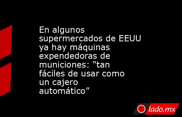 En algunos supermercados de EEUU ya hay máquinas expendedoras de municiones: “tan fáciles de usar como un cajero automático”. Noticias en tiempo real
