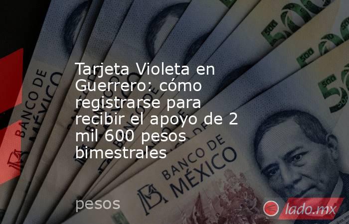 Tarjeta Violeta en Guerrero: cómo registrarse para recibir el apoyo de 2 mil 600 pesos bimestrales. Noticias en tiempo real