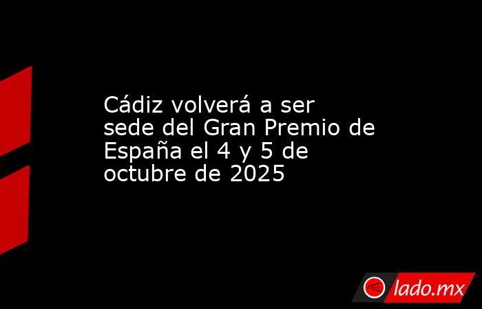Cádiz volverá a ser sede del Gran Premio de España el 4 y 5 de octubre de 2025. Noticias en tiempo real