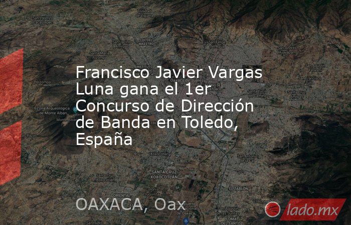Francisco Javier Vargas Luna gana el 1er Concurso de Dirección de Banda en Toledo, España. Noticias en tiempo real