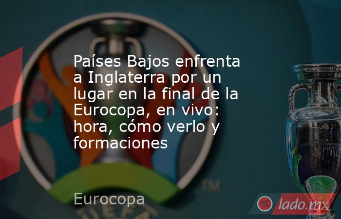 Países Bajos enfrenta a Inglaterra por un lugar en la final de la Eurocopa, en vivo: hora, cómo verlo y formaciones. Noticias en tiempo real