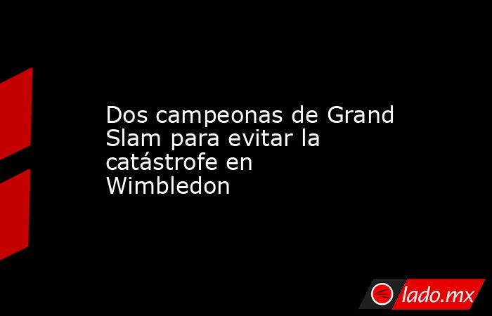                                               Dos campeonas de Grand Slam para evitar la catástrofe en Wimbledon                                          . Noticias en tiempo real