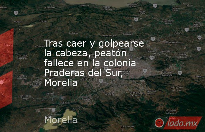 Tras caer y golpearse la cabeza, peatón fallece en la colonia Praderas del Sur, Morelia. Noticias en tiempo real