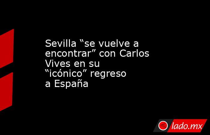 Sevilla “se vuelve a encontrar” con Carlos Vives en su “icónico” regreso a España. Noticias en tiempo real