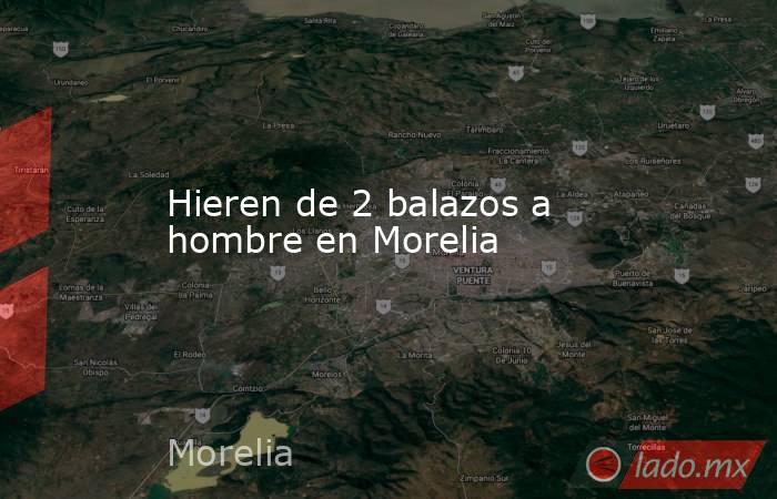 Hieren de 2 balazos a hombre en Morelia. Noticias en tiempo real