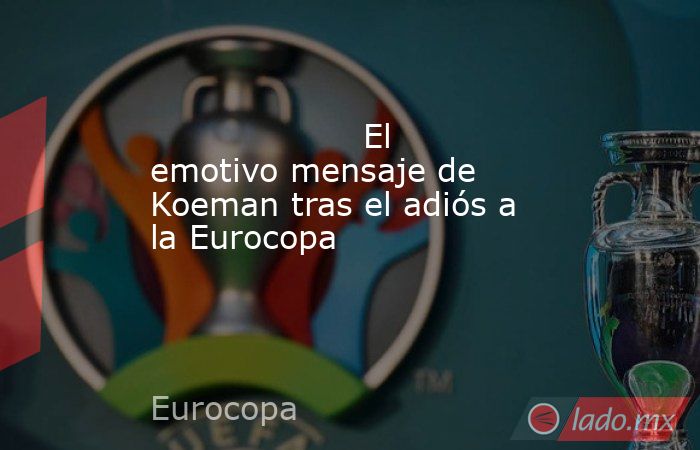                                                                                            El emotivo mensaje de Koeman tras el adiós a la Eurocopa                                                                                       . Noticias en tiempo real