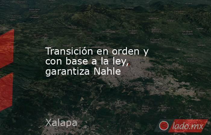 Transición en orden y con base a la ley, garantiza Nahle. Noticias en tiempo real