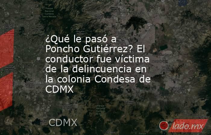 ¿Qué le pasó a Poncho Gutiérrez? El conductor fue víctima de la delincuencia en la colonia Condesa de CDMX. Noticias en tiempo real
