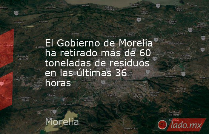 El Gobierno de Morelia ha retirado más de 60 toneladas de residuos en las últimas 36 horas. Noticias en tiempo real