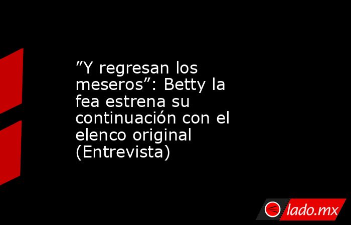 ”Y regresan los meseros”: Betty la fea estrena su continuación con el elenco original (Entrevista) . Noticias en tiempo real