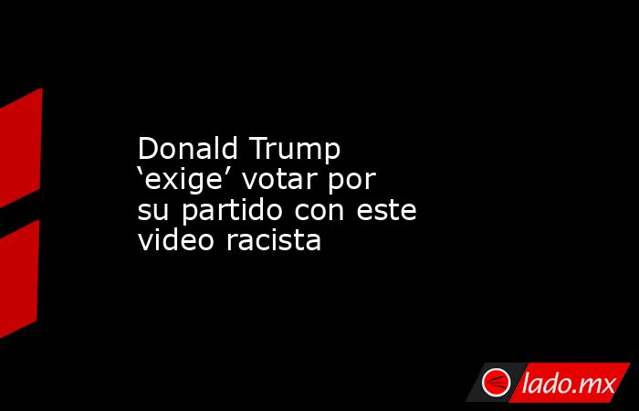 Donald Trump ‘exige’ votar por su partido con este video racista. Noticias en tiempo real