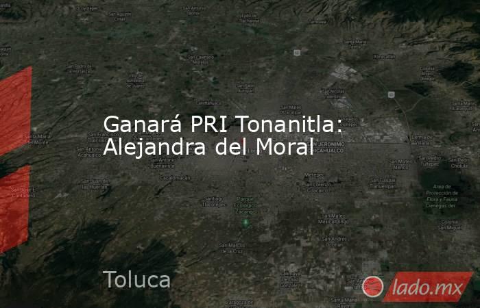 Ganará PRI Tonanitla: Alejandra del Moral. Noticias en tiempo real