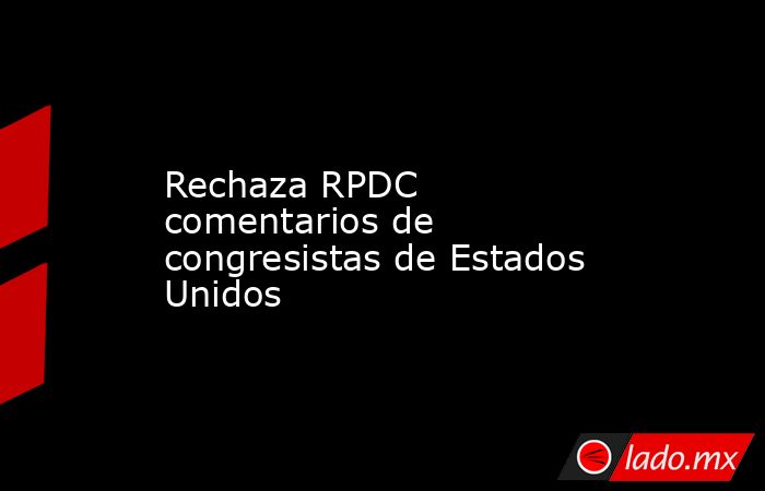Rechaza RPDC comentarios de congresistas de Estados Unidos - Lado.mx