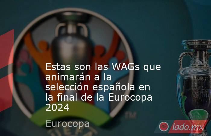                                                                                                                                                Estas son las WAGs que animarán a la selección española en la final de la Eurocopa 2024                         . Noticias en tiempo real