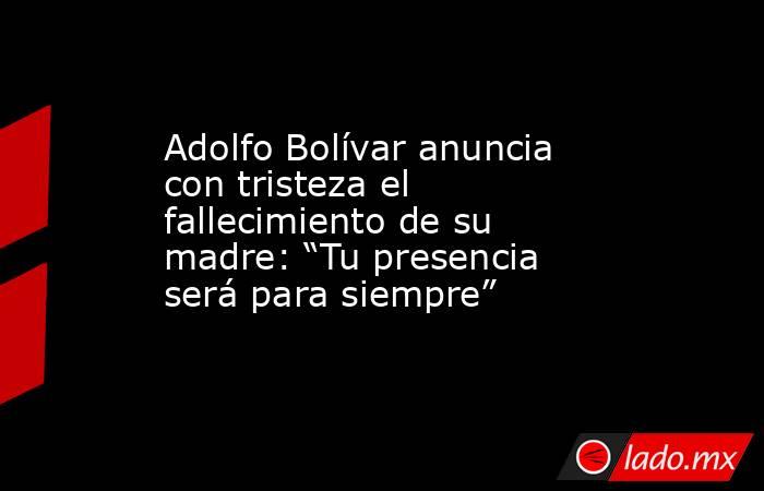 Adolfo Bolívar anuncia con tristeza el fallecimiento de su madre: “Tu presencia será para siempre”. Noticias en tiempo real