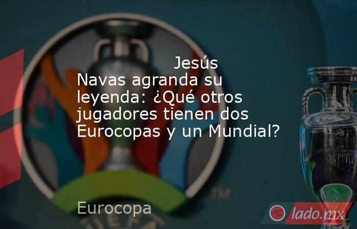                 Jesús Navas agranda su leyenda: ¿Qué otros jugadores tienen dos Eurocopas y un Mundial?             . Noticias en tiempo real