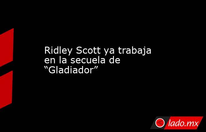 Ridley Scott ya trabaja en la secuela de “Gladiador”. Noticias en tiempo real