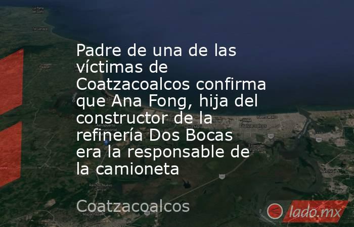 Padre de una de las víctimas de Coatzacoalcos confirma que Ana Fong, hija del constructor de la refinería Dos Bocas era la responsable de la camioneta. Noticias en tiempo real