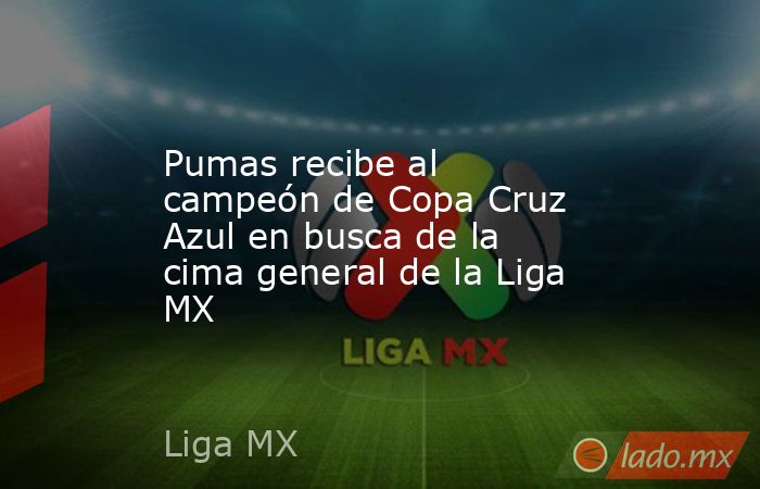 Pumas recibe al campeón de Copa Cruz Azul en busca de la cima general de la Liga MX. Noticias en tiempo real