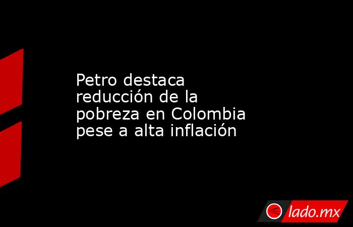 Petro destaca reducción de la pobreza en Colombia pese a alta inflación ...
