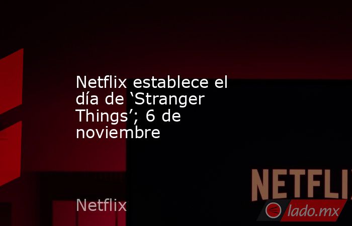 Netflix establece el día de ‘Stranger Things’; 6 de noviembre. Noticias en tiempo real