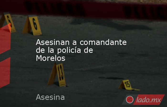 Asesinan a comandante de la policía de Morelos. Noticias en tiempo real