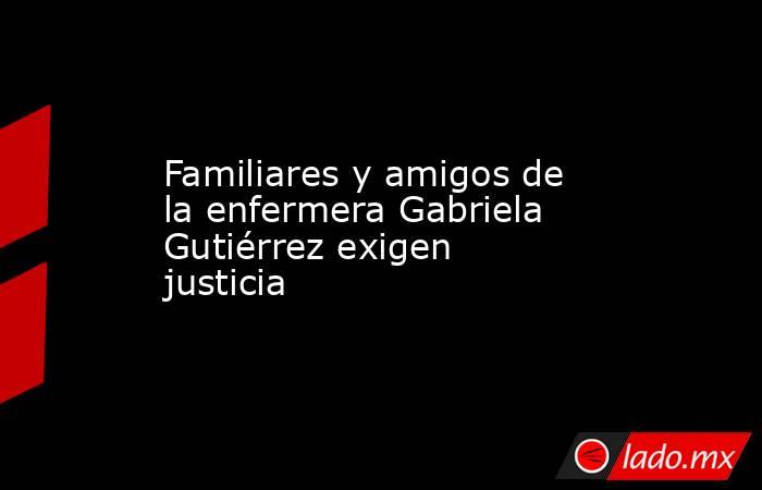 Familiares y amigos de la enfermera Gabriela Gutiérrez exigen justicia. Noticias en tiempo real