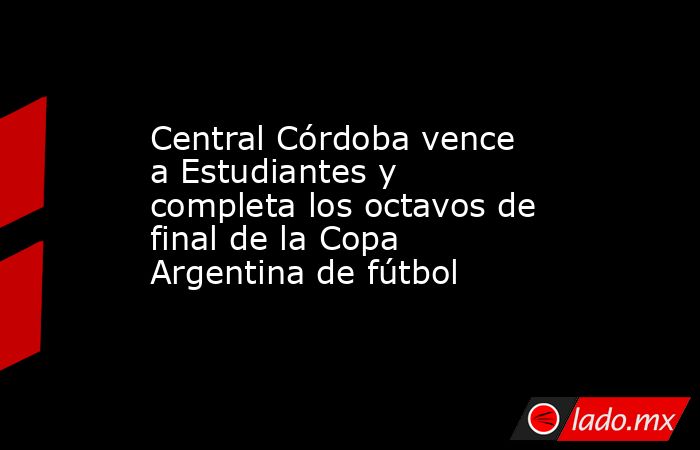 Central Córdoba vence a Estudiantes y completa los octavos de final de la Copa Argentina de fútbol. Noticias en tiempo real