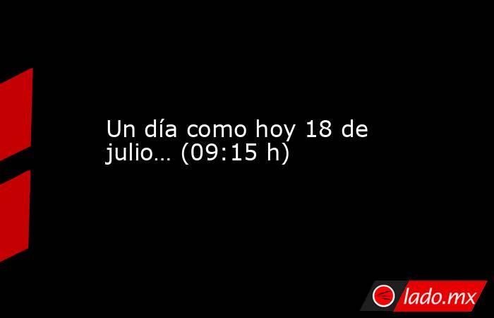 Un día como hoy 18 de julio… (09:15 h). Noticias en tiempo real