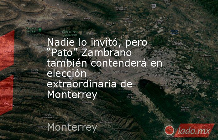 Nadie lo invitó, pero “Pato” Zambrano también contenderá en elección extraordinaria de Monterrey. Noticias en tiempo real