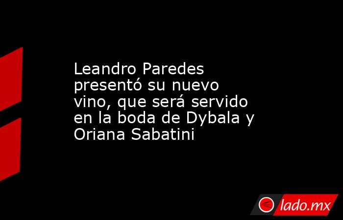 Leandro Paredes presentó su nuevo vino, que será servido en la boda de Dybala y Oriana Sabatini. Noticias en tiempo real