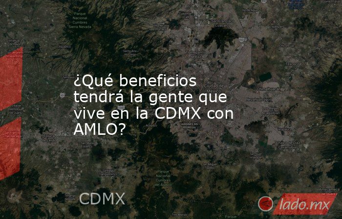 ¿Qué beneficios tendrá la gente que vive en la CDMX con AMLO?. Noticias en tiempo real