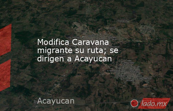 Modifica Caravana migrante su ruta; se dirigen a Acayucan. Noticias en tiempo real