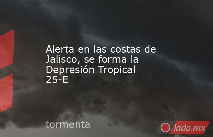 Alerta en las costas de Jalisco, se forma la Depresión Tropical 25-E. Noticias en tiempo real