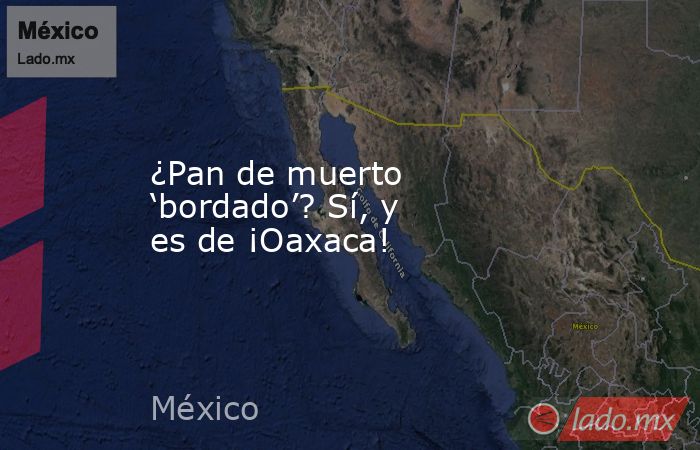 ¿Pan de muerto ‘bordado’? Sí, y es de ¡Oaxaca!. Noticias en tiempo real