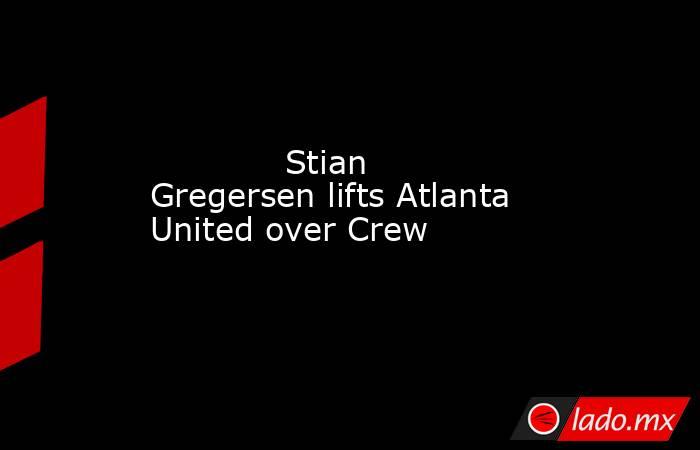             Stian Gregersen lifts Atlanta United over Crew         . Noticias en tiempo real