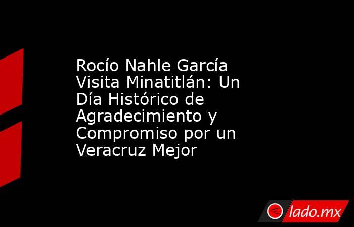 Rocío Nahle García Visita Minatitlán: Un Día Histórico de Agradecimiento y Compromiso por un Veracruz Mejor. Noticias en tiempo real