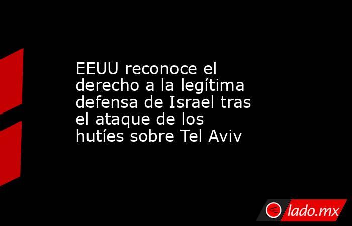 EEUU reconoce el derecho a la legítima defensa de Israel tras el ataque de los hutíes sobre Tel Aviv. Noticias en tiempo real