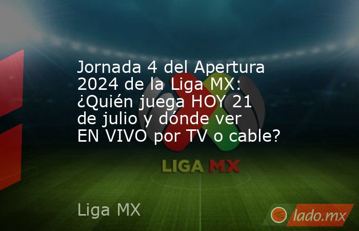 Jornada 4 del Apertura 2024 de la Liga MX: ¿Quién juega HOY 21 de julio ...