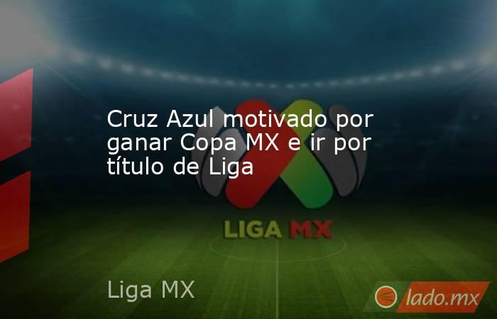 Cruz Azul motivado por ganar Copa MX e ir por título de Liga. Noticias en tiempo real