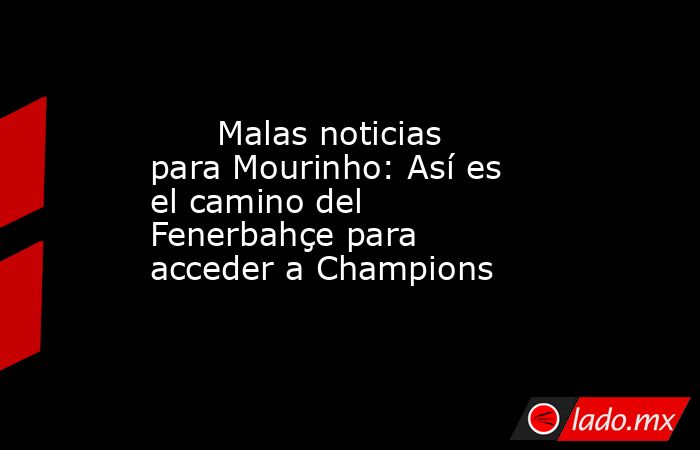                                                                               Malas noticias para Mourinho: Así es el camino del Fenerbahçe para acceder a Champions                                                                          . Noticias en tiempo real